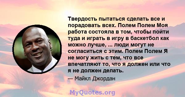 Твердость пытаться сделать все и порадовать всех. Полем Полем Моя работа состояла в том, чтобы пойти туда и играть в игру в баскетбол как можно лучше, ... люди могут не согласиться с этим. Полем Полем Я не могу жить с