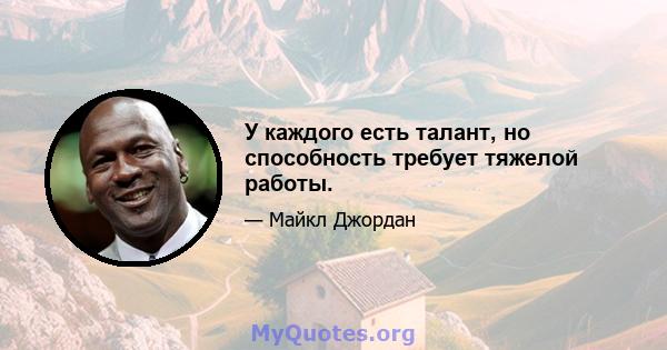 У каждого есть талант, но способность требует тяжелой работы.