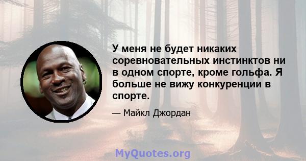 У меня не будет никаких соревновательных инстинктов ни в одном спорте, кроме гольфа. Я больше не вижу конкуренции в спорте.