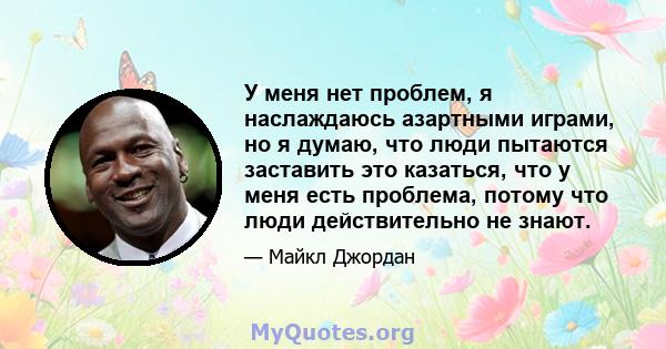 У меня нет проблем, я наслаждаюсь азартными играми, но я думаю, что люди пытаются заставить это казаться, что у меня есть проблема, потому что люди действительно не знают.