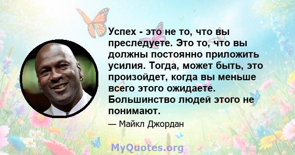 Успех - это не то, что вы преследуете. Это то, что вы должны постоянно приложить усилия. Тогда, может быть, это произойдет, когда вы меньше всего этого ожидаете. Большинство людей этого не понимают.