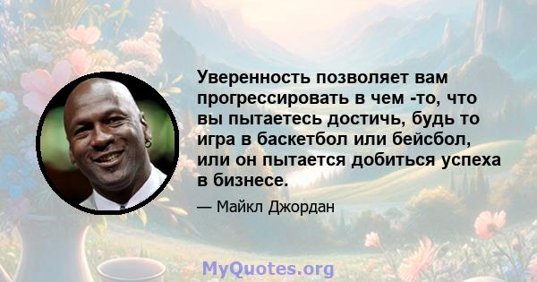 Уверенность позволяет вам прогрессировать в чем -то, что вы пытаетесь достичь, будь то игра в баскетбол или бейсбол, или он пытается добиться успеха в бизнесе.