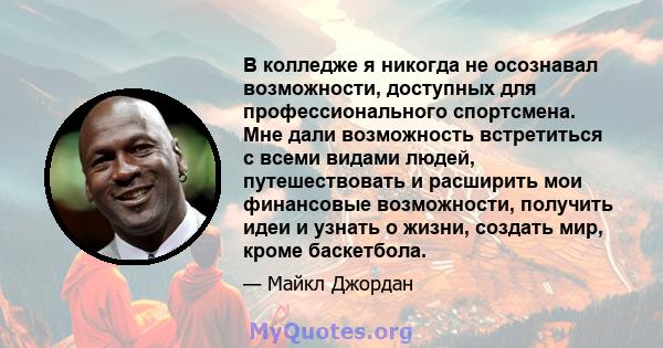 В колледже я никогда не осознавал возможности, доступных для профессионального спортсмена. Мне дали возможность встретиться с всеми видами людей, путешествовать и расширить мои финансовые возможности, получить идеи и