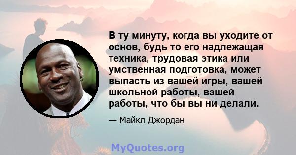 В ту минуту, когда вы уходите от основ, будь то его надлежащая техника, трудовая этика или умственная подготовка, может выпасть из вашей игры, вашей школьной работы, вашей работы, что бы вы ни делали.