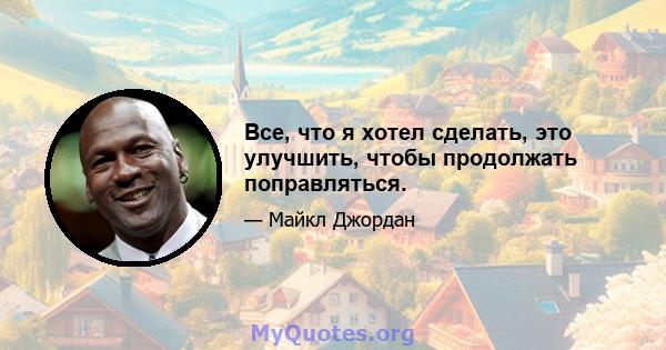 Все, что я хотел сделать, это улучшить, чтобы продолжать поправляться.