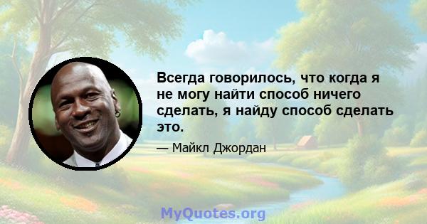 Всегда говорилось, что когда я не могу найти способ ничего сделать, я найду способ сделать это.