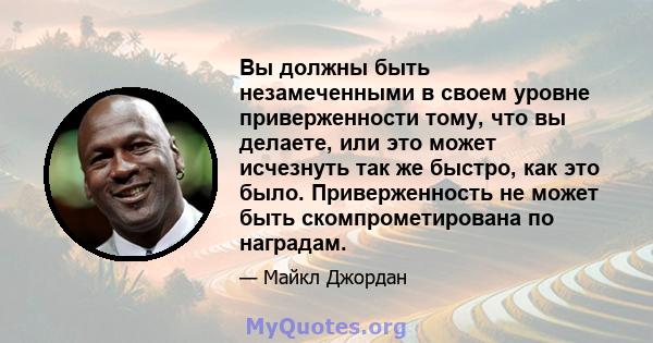 Вы должны быть незамеченными в своем уровне приверженности тому, что вы делаете, или это может исчезнуть так же быстро, как это было. Приверженность не может быть скомпрометирована по наградам.