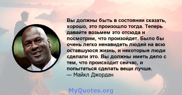 Вы должны быть в состоянии сказать, хорошо, это произошло тогда. Теперь давайте возьмем это отсюда и посмотрим, что произойдет. Было бы очень легко ненавидеть людей на всю оставшуюся жизнь, и некоторые люди сделали это. 