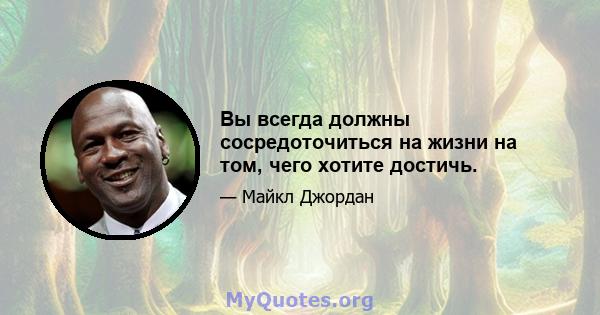 Вы всегда должны сосредоточиться на жизни на том, чего хотите достичь.