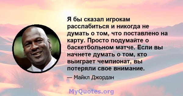 Я бы сказал игрокам расслабиться и никогда не думать о том, что поставлено на карту. Просто подумайте о баскетбольном матче. Если вы начнете думать о том, кто выиграет чемпионат, вы потеряли свое внимание.