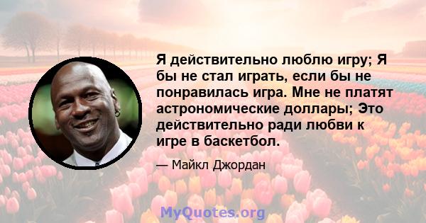 Я действительно люблю игру; Я бы не стал играть, если бы не понравилась игра. Мне не платят астрономические доллары; Это действительно ради любви к игре в баскетбол.