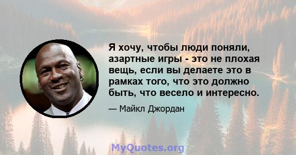 Я хочу, чтобы люди поняли, азартные игры - это не плохая вещь, если вы делаете это в рамках того, что это должно быть, что весело и интересно.