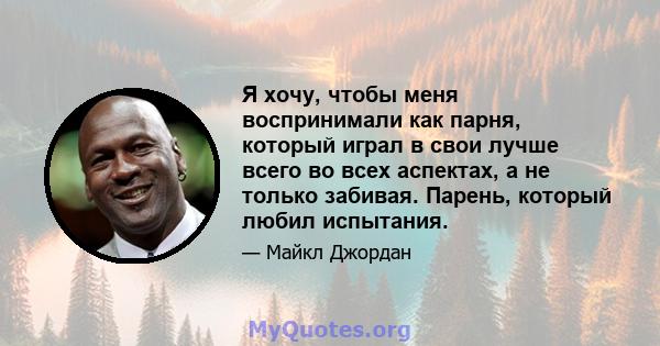 Я хочу, чтобы меня воспринимали как парня, который играл в свои лучше всего во всех аспектах, а не только забивая. Парень, который любил испытания.