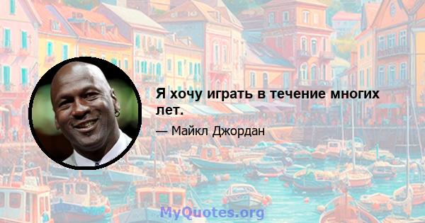 Я хочу играть в течение многих лет.