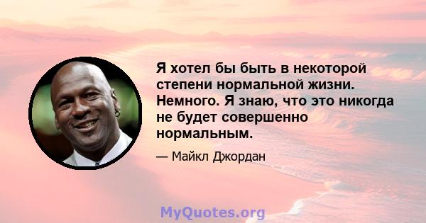 Я хотел бы быть в некоторой степени нормальной жизни. Немного. Я знаю, что это никогда не будет совершенно нормальным.