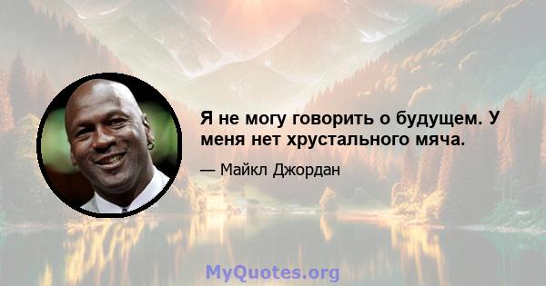 Я не могу говорить о будущем. У меня нет хрустального мяча.