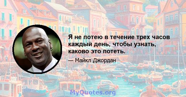 Я не потею в течение трех часов каждый день, чтобы узнать, каково это потеть.