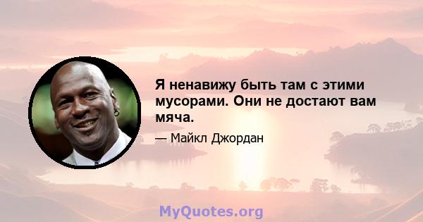 Я ненавижу быть там с этими мусорами. Они не достают вам мяча.