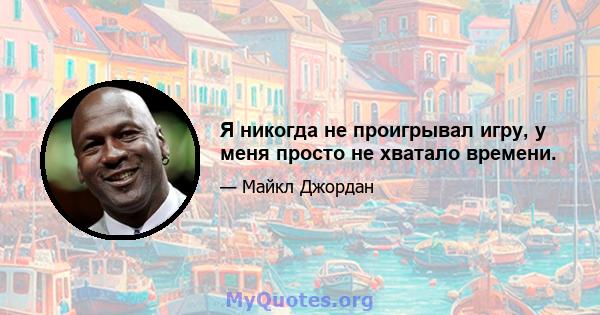 Я никогда не проигрывал игру, у меня просто не хватало времени.