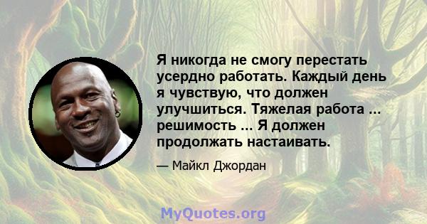 Я никогда не смогу перестать усердно работать. Каждый день я чувствую, что должен улучшиться. Тяжелая работа ... решимость ... Я должен продолжать настаивать.