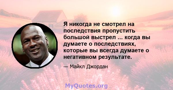 Я никогда не смотрел на последствия пропустить большой выстрел ... когда вы думаете о последствиях, которые вы всегда думаете о негативном результате.