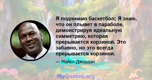 Я поднимаю баскетбол; Я знаю, что он плывет в параболе, демонстрируя идеальную симметрию, которая прерывается корзиной. Это забавно, но это всегда прерывается корзиной.