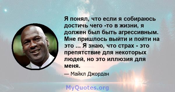 Я понял, что если я собираюсь достичь чего -то в жизни, я должен был быть агрессивным. Мне пришлось выйти и пойти на это ... Я знаю, что страх - это препятствие для некоторых людей, но это иллюзия для меня.