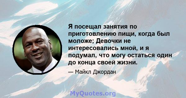 Я посещал занятия по приготовлению пищи, когда был моложе; Девочки не интересовались мной, и я подумал, что могу остаться один до конца своей жизни.