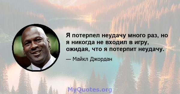 Я потерпел неудачу много раз, но я никогда не входил в игру, ожидая, что я потерпит неудачу.