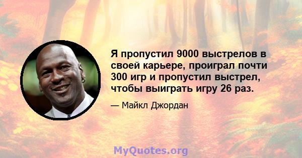 Я пропустил 9000 выстрелов в своей карьере, проиграл почти 300 игр и пропустил выстрел, чтобы выиграть игру 26 раз.