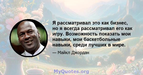 Я рассматривал это как бизнес, но я всегда рассматривал его как игру. Возможность показать мои навыки, мои баскетбольные навыки, среди лучших в мире.