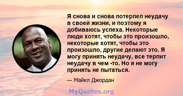 Я снова и снова потерпел неудачу в своей жизни, и поэтому я добиваюсь успеха. Некоторые люди хотят, чтобы это произошло, некоторые хотят, чтобы это произошло, другие делают это. Я могу принять неудачу, все терпит