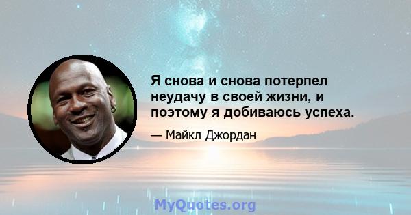 Я снова и снова потерпел неудачу в своей жизни, и поэтому я добиваюсь успеха.