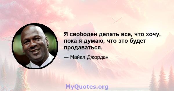 Я свободен делать все, что хочу, пока я думаю, что это будет продаваться.