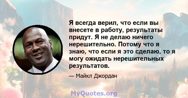 Я всегда верил, что если вы внесете в работу, результаты придут. Я не делаю ничего нерешительно. Потому что я знаю, что если я это сделаю, то я могу ожидать нерешительных результатов.