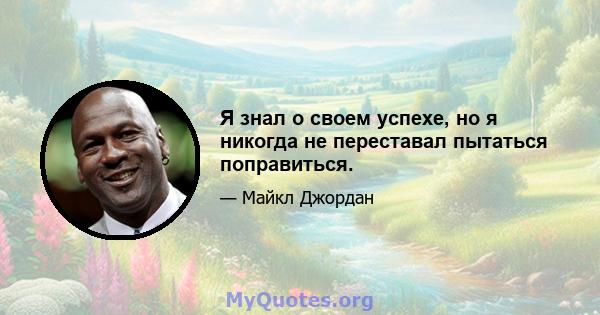 Я знал о своем успехе, но я никогда не переставал пытаться поправиться.