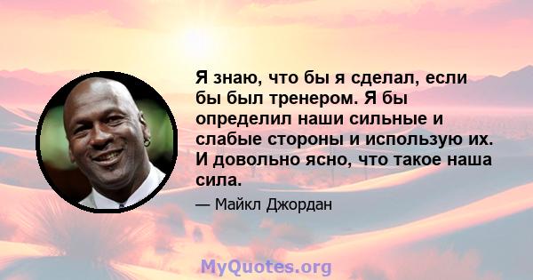 Я знаю, что бы я сделал, если бы был тренером. Я бы определил наши сильные и слабые стороны и использую их. И довольно ясно, что такое наша сила.