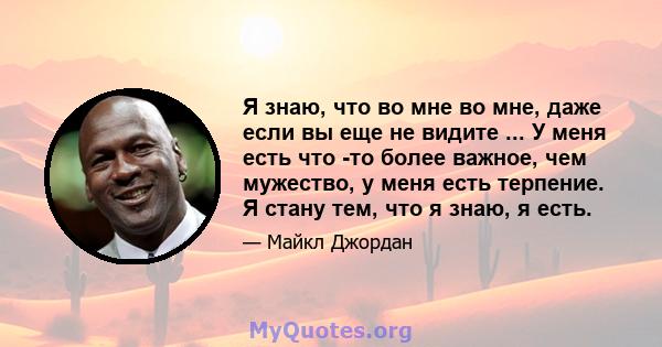 Я знаю, что во мне во мне, даже если вы еще не видите ... У меня есть что -то более важное, чем мужество, у меня есть терпение. Я стану тем, что я знаю, я есть.