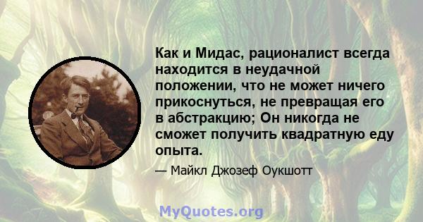 Как и Мидас, рационалист всегда находится в неудачной положении, что не может ничего прикоснуться, не превращая его в абстракцию; Он никогда не сможет получить квадратную еду опыта.