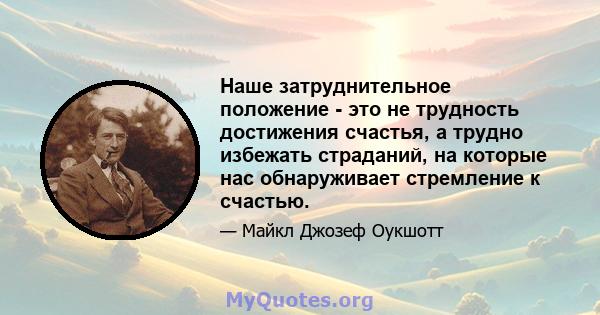 Наше затруднительное положение - это не трудность достижения счастья, а трудно избежать страданий, на которые нас обнаруживает стремление к счастью.