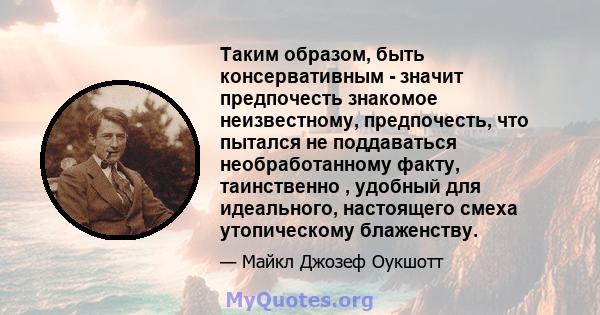 Таким образом, быть консервативным - значит предпочесть знакомое неизвестному, предпочесть, что пытался не поддаваться необработанному факту, таинственно , удобный для идеального, настоящего смеха утопическому