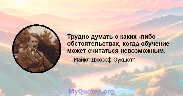 Трудно думать о каких -либо обстоятельствах, когда обучение может считаться невозможным.