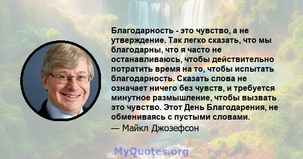 Благодарность - это чувство, а не утверждение. Так легко сказать, что мы благодарны, что я часто не останавливаюсь, чтобы действительно потратить время на то, чтобы испытать благодарность. Сказать слова не означает