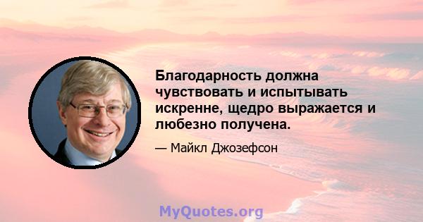 Благодарность должна чувствовать и испытывать искренне, щедро выражается и любезно получена.