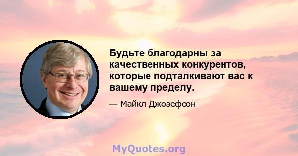 Будьте благодарны за качественных конкурентов, которые подталкивают вас к вашему пределу.