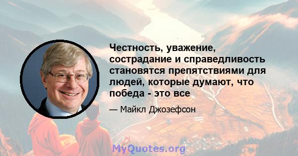 Честность, уважение, сострадание и справедливость становятся препятствиями для людей, которые думают, что победа - это все