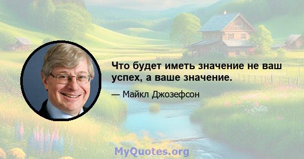 Что будет иметь значение не ваш успех, а ваше значение.