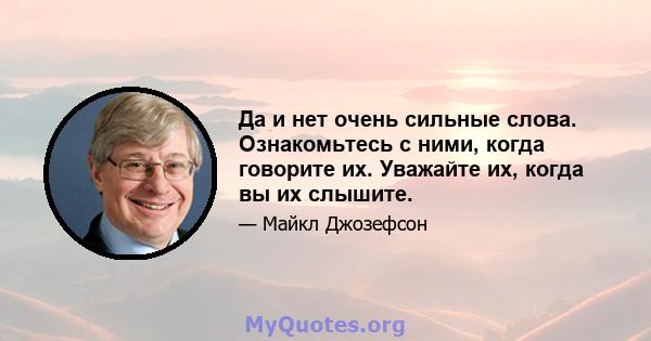 Да и нет очень сильные слова. Ознакомьтесь с ними, когда говорите их. Уважайте их, когда вы их слышите.