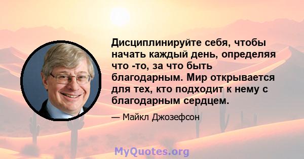 Дисциплинируйте себя, чтобы начать каждый день, определяя что -то, за что быть благодарным. Мир открывается для тех, кто подходит к нему с благодарным сердцем.