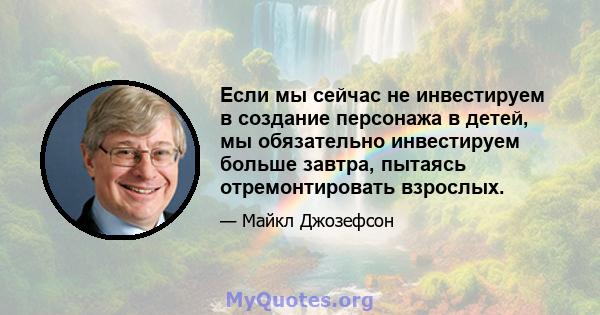 Если мы сейчас не инвестируем в создание персонажа в детей, мы обязательно инвестируем больше завтра, пытаясь отремонтировать взрослых.